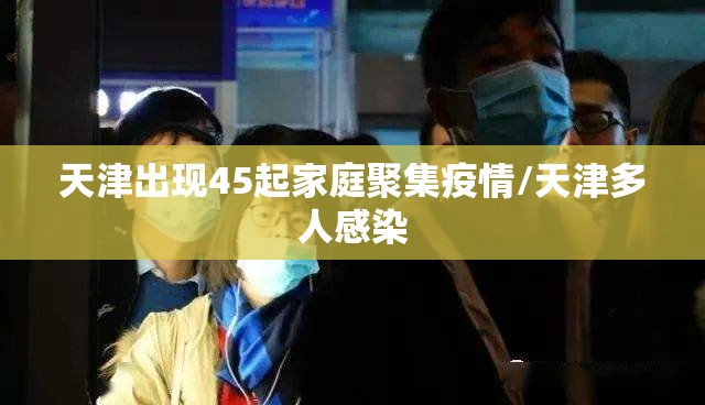 天津出现45起家庭聚集疫情/天津多人感染