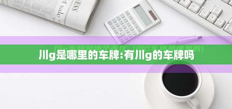 川g是哪里的车牌:有川g的车牌吗 川g是哪里的车牌:有川g的车牌吗