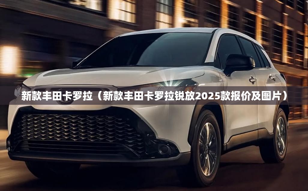 新款丰田卡罗拉（新款丰田卡罗拉锐放2025款报价及图片）