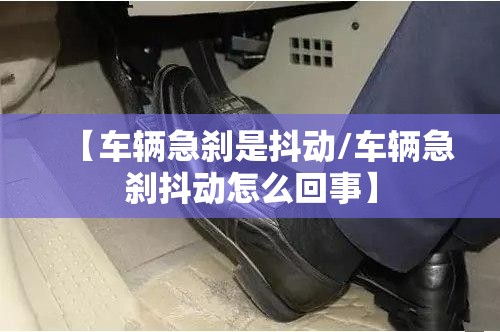 【车辆急刹是抖动/车辆急刹抖动怎么回事】