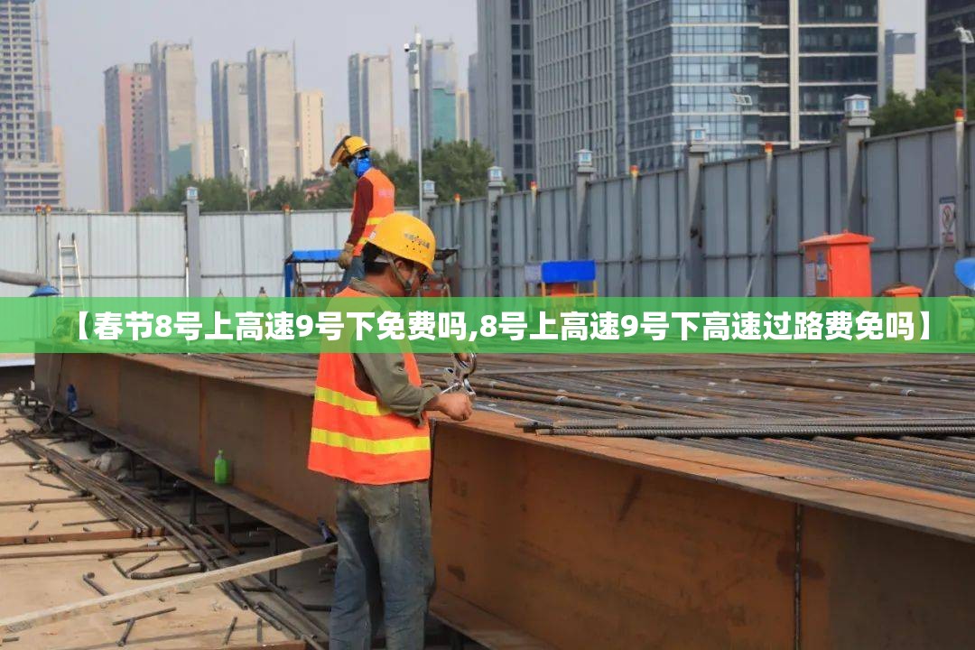 【春节8号上高速9号下免费吗,8号上高速9号下高速过路费免吗】 【春节8号上高速9号下免费吗,8号上高速9号下高速过路费免吗】