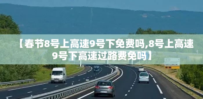 【春节8号上高速9号下免费吗,8号上高速9号下高速过路费免吗】 【春节8号上高速9号下免费吗,8号上高速9号下高速过路费免吗】