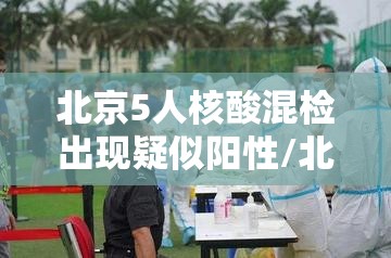 北京5人核酸混检出现疑似阳性/北京10人混检核酸 北京5人核酸混检出现疑似阳性/北京10人混检核酸