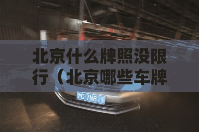 北京什么牌照没限行(北京哪些车牌不限号) 北京什么牌照没限行(北京哪些车牌不限号)