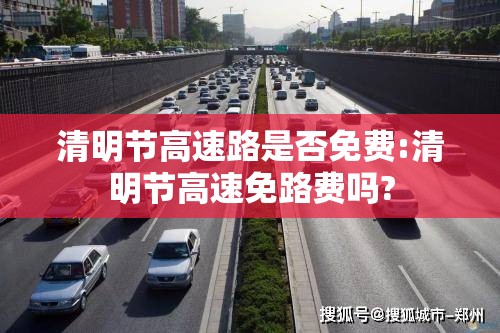 清明节高速路是否免费:清明节高速免路费吗? 清明节高速路是否免费:清明节高速免路费吗?