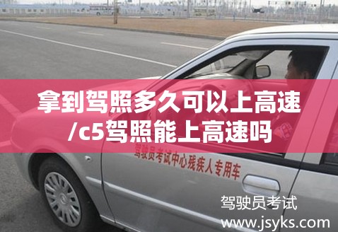 拿到驾照多久可以上高速/c5驾照能上高速吗 拿到驾照多久可以上高速/c5驾照能上高速吗
