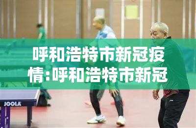 呼和浩特市新冠疫情:呼和浩特市新冠疫情最新情况 呼和浩特市新冠疫情:呼和浩特市新冠疫情最新情况