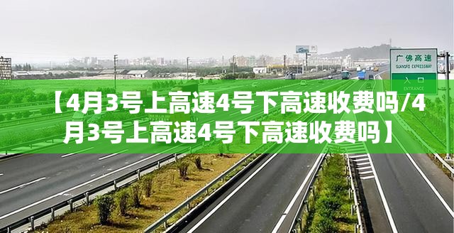 【4月3号上高速4号下高速收费吗/4月3号上高速4号下高速收费吗】