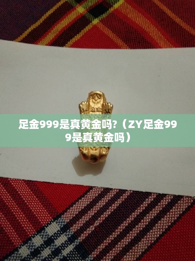 足金999是真黄金吗?（ZY足金999是真黄金吗）