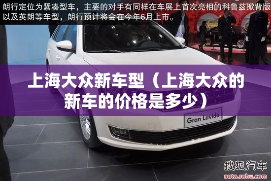 上海大众新车型(上海大众的新车的价格是多少) 上海大众新车型(上海大众的新车的价格是多少)