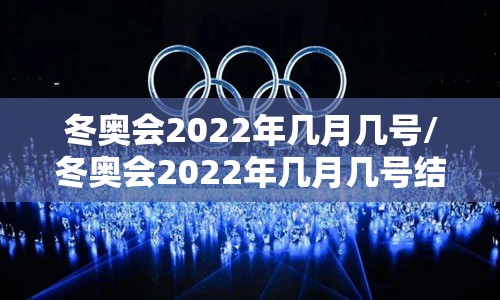 冬奥会2022年几月几号/冬奥会2022年几月几号结束 冬奥会2022年几月几号/冬奥会2022年几月几号结束