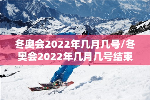 冬奥会2022年几月几号/冬奥会2022年几月几号结束 冬奥会2022年几月几号/冬奥会2022年几月几号结束