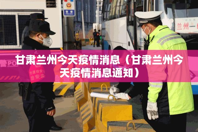 甘肃兰州今天疫情消息（甘肃兰州今天疫情消息通知）