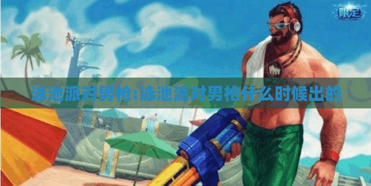泳池派对男枪:泳池派对男枪什么时候出的 泳池派对男枪:泳池派对男枪什么时候出的