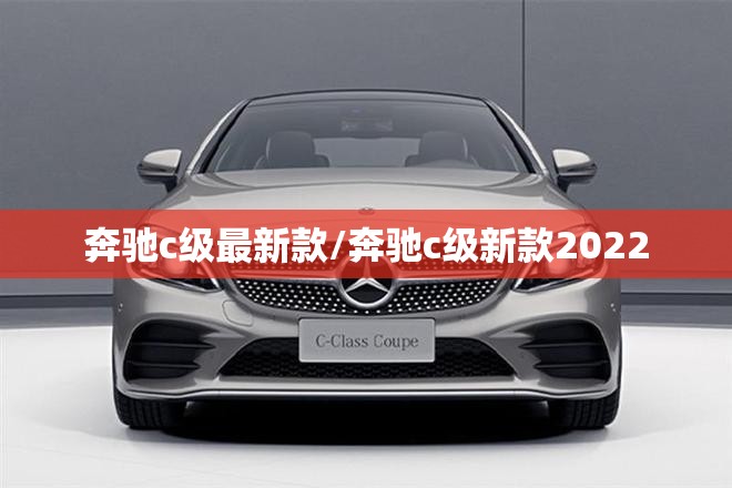 奔驰c级最新款/奔驰c级新款2022 奔驰c级最新款/奔驰c级新款2022
