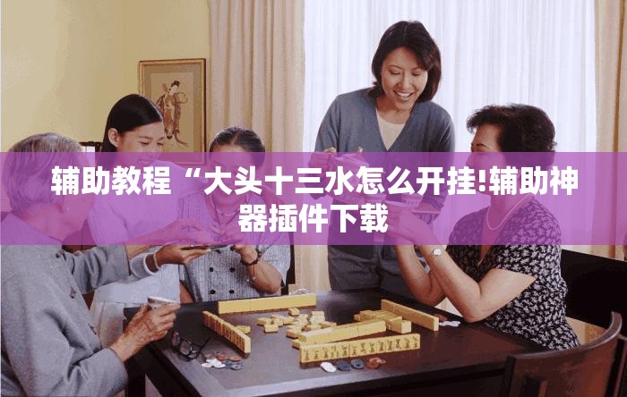 辅助教程“大头十三水怎么开挂!辅助神器插件下载 辅助教程“大头十三水怎么开挂!辅助神器插件下载