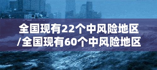 全国现有22个中风险地区/全国现有60个中风险地区 全国现有22个中风险地区/全国现有60个中风险地区