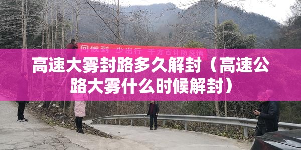 高速大雾封路多久解封(高速公路大雾什么时候解封) 高速大雾封路多久解封(高速公路大雾什么时候解封)