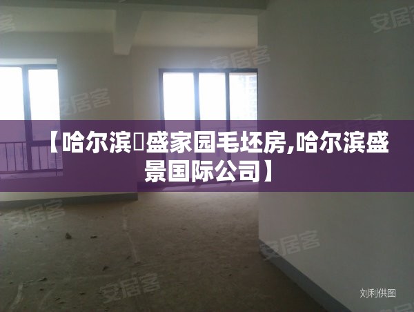 【哈尔滨璟盛家园毛坯房,哈尔滨盛景国际公司】 【哈尔滨璟盛家园毛坯房,哈尔滨盛景国际公司】