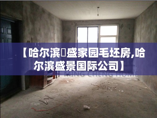 【哈尔滨璟盛家园毛坯房,哈尔滨盛景国际公司】 【哈尔滨璟盛家园毛坯房,哈尔滨盛景国际公司】