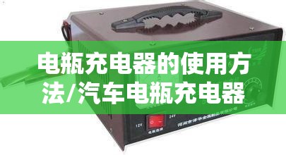 电瓶充电器的使用方法/汽车电瓶充电器使用方法 电瓶充电器的使用方法/汽车电瓶充电器使用方法