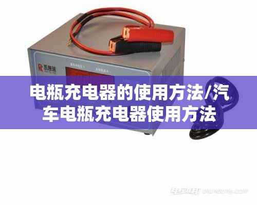 电瓶充电器的使用方法/汽车电瓶充电器使用方法 电瓶充电器的使用方法/汽车电瓶充电器使用方法