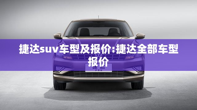 捷达suv车型及报价:捷达全部车型报价 捷达suv车型及报价:捷达全部车型报价
