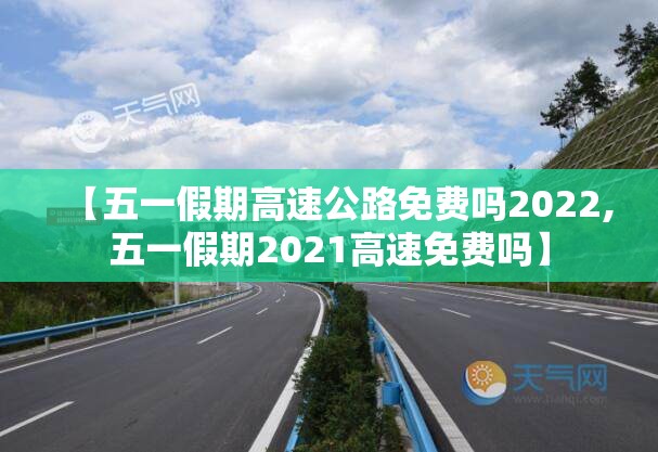 【五一假期高速公路免费吗2022,五一假期2021高速免费吗】 【五一假期高速公路免费吗2022,五一假期2021高速免费吗】