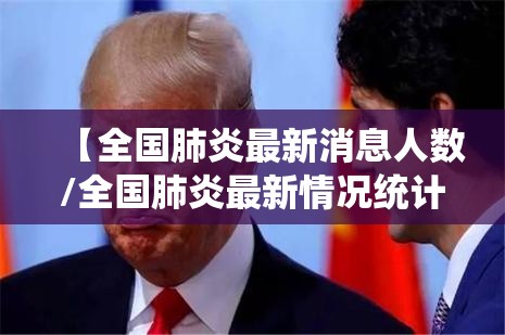 【全国肺炎最新消息人数/全国肺炎最新情况统计】 【全国肺炎最新消息人数/全国肺炎最新情况统计】