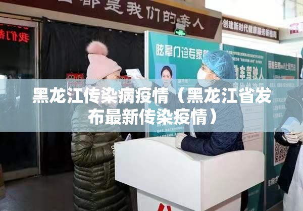 黑龙江传染病疫情(黑龙江省发布最新传染疫情) 黑龙江传染病疫情(黑龙江省发布最新传染疫情)