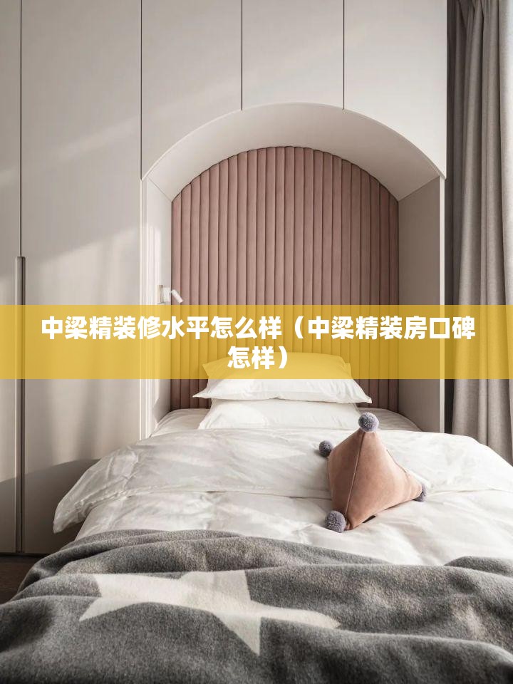 中梁精装修水平怎么样(中梁精装房口碑怎样) 中梁精装修水平怎么样(中梁精装房口碑怎样)