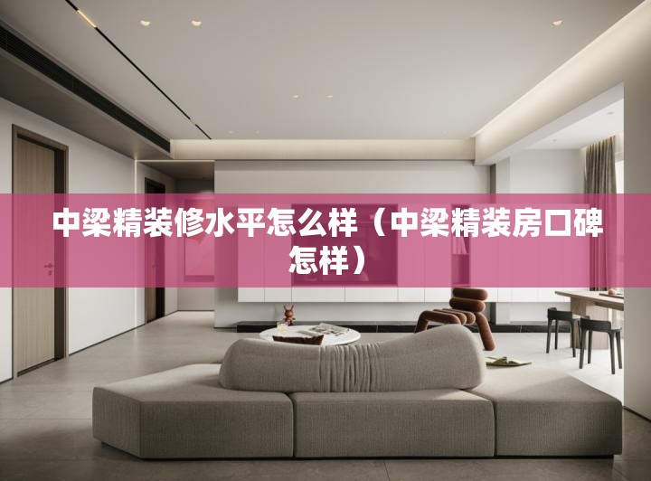 中梁精装修水平怎么样(中梁精装房口碑怎样) 中梁精装修水平怎么样(中梁精装房口碑怎样)