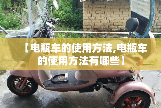 【电瓶车的使用方法,电瓶车的使用方法有哪些】 【电瓶车的使用方法,电瓶车的使用方法有哪些】