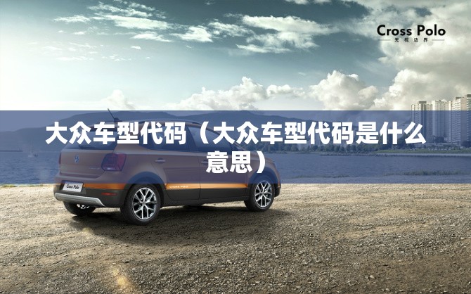 大众车型代码(大众车型代码是什么意思) 大众车型代码(大众车型代码是什么意思)