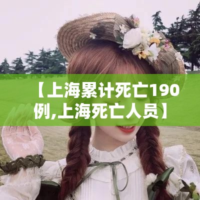 【上海累计死亡190例,上海死亡人员】 【上海累计死亡190例,上海死亡人员】