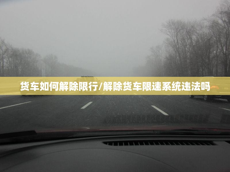货车如何解除限行/解除货车限速系统违法吗