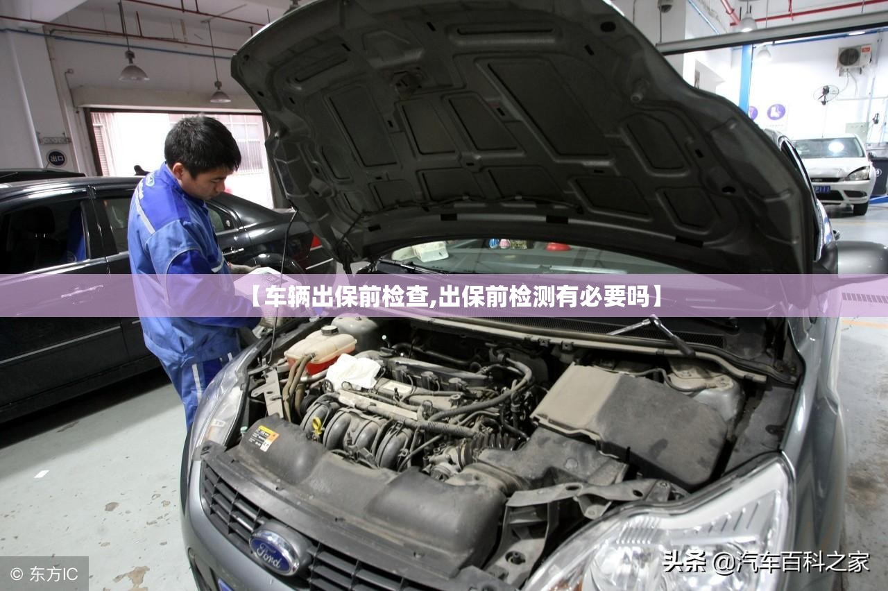 【车辆出保前检查,出保前检测有必要吗】 【车辆出保前检查,出保前检测有必要吗】