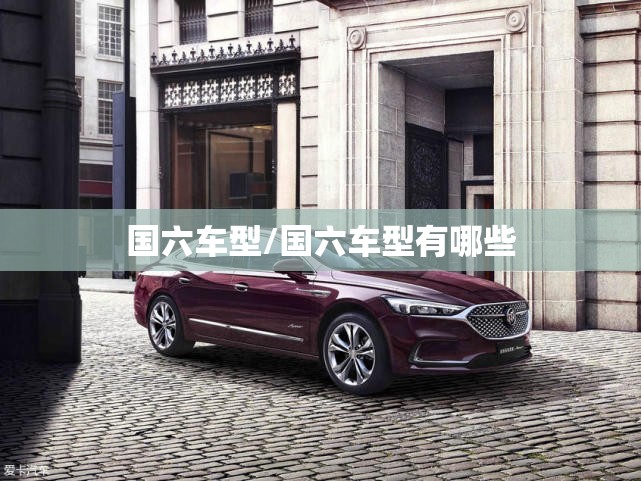 国六车型/国六车型有哪些 国六车型/国六车型有哪些