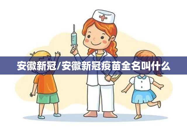安徽新冠/安徽新冠疫苗全名叫什么 安徽新冠/安徽新冠疫苗全名叫什么