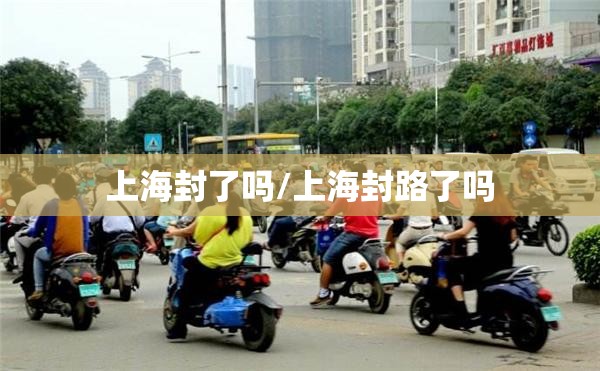 上海封了吗/上海封路了吗 上海封了吗/上海封路了吗