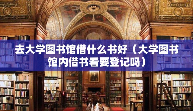 去大学图书馆借什么书好(大学图书馆内借书看要登记吗) 去大学图书馆借什么书好(大学图书馆内借书看要登记吗)