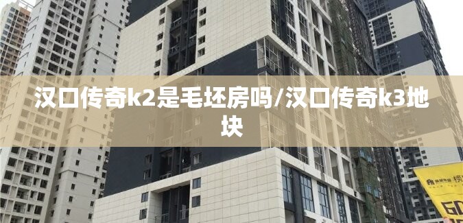 汉口传奇k2是毛坯房吗/汉口传奇k3地块 汉口传奇k2是毛坯房吗/汉口传奇k3地块