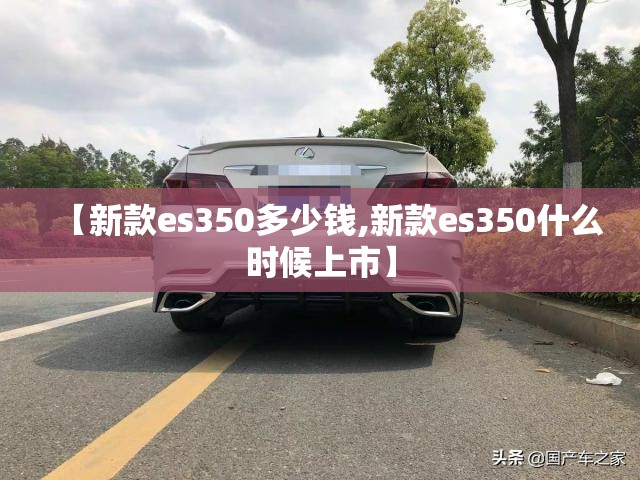 【新款es350多少钱,新款es350什么时候上市】