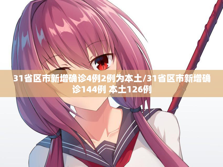 31省区市新增确诊4例2例为本土/31省区市新增确诊144例 本土126例 31省区市新增确诊4例2例为本土/31省区市新增确诊144例 本土126例