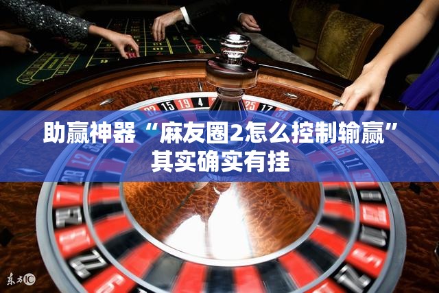 助赢神器“麻友圈2怎么控制输赢	”其实确实有挂