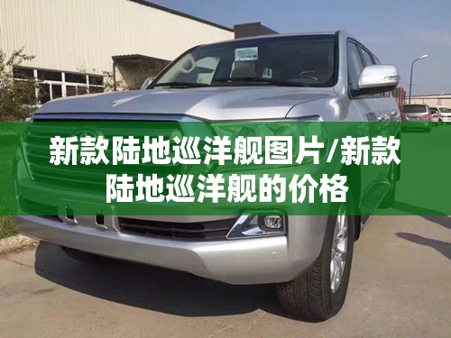 新款陆地巡洋舰图片/新款陆地巡洋舰的价格 新款陆地巡洋舰图片/新款陆地巡洋舰的价格