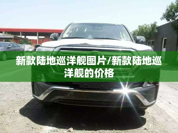 新款陆地巡洋舰图片/新款陆地巡洋舰的价格 新款陆地巡洋舰图片/新款陆地巡洋舰的价格
