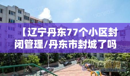 【辽宁丹东77个小区封闭管理/丹东市封城了吗】 【辽宁丹东77个小区封闭管理/丹东市封城了吗】