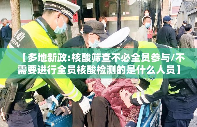 【多地新政:核酸筛查不必全员参与/不需要进行全员核酸检测的是什么人员】 【多地新政:核酸筛查不必全员参与/不需要进行全员核酸检测的是什么人员】
