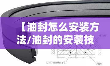 【油封怎么安装方法/油封的安装技术要点】 【油封怎么安装方法/油封的安装技术要点】